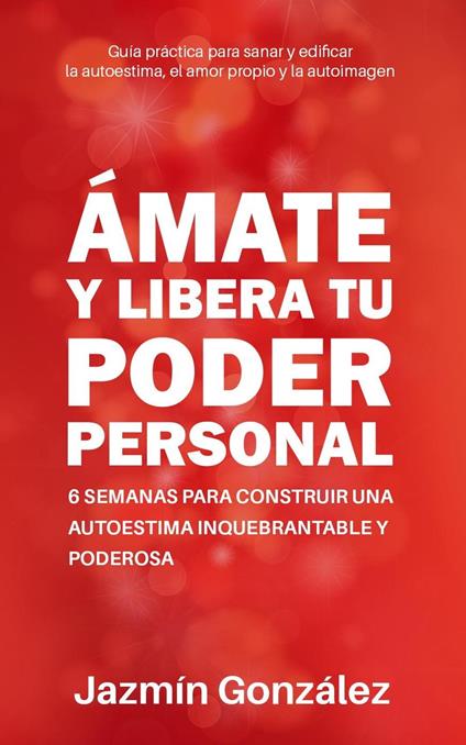 Ámate y libera tu poder personal: 6 semanas para construir una autoestima inquebrantable y poderosa