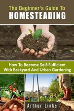 The Beginner's Guide to Homesteading: How to Become Self-Sufficient with Backyard and Urban Gardening