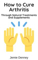 How to Cure Arthritis Through Natural Treatments and Supplements