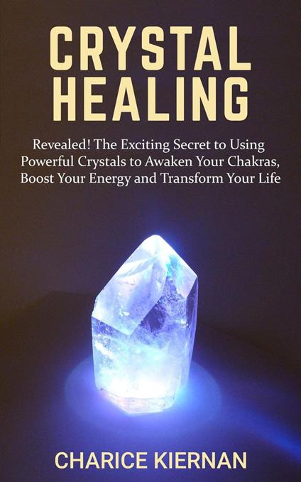 Crystal Healing: Revealed! The Exciting Secret to Using Powerful Crystals to Awaken Your Chakras, Boost Your Energy and Transform Your Life