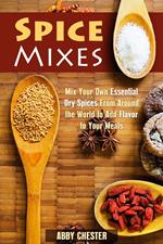 Spice Mixes: Mix Your Own Essential Dry Spices From Around the World to Add Flavor to Your Meals