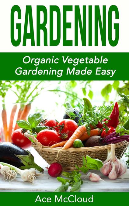 Gardening: Organic Vegetable Gardening Made Easy