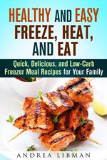 Healthy and Easy Freeze, Heat, and Eat: Quick, Delicious, and Low-Carb Freezer Meal Recipes for Your Family