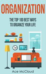 Organization: The Top 100 Best Ways To Organize Your Life