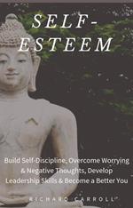 Self-Esteem: Build Self-Discipline, Overcome Worrying & Negative Thoughts, Develop Leadership Skills & Become a Better You