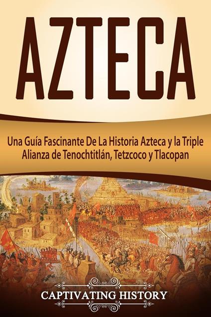 Azteca: Una Guía Fascinante De La Historia Azteca y la Triple Alianza de Tenochtitlán, Tetzcoco y Tlacopan (Libro en Español/Aztec Spanish Book Version)