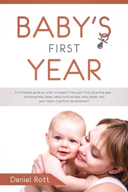 Baby's First Year: A Complete Guide on What to Expect From Your First Parenting Year – Including Baby Sleep, Baby Food Recipes, Baby Games, and Your Baby's Cognitive Development