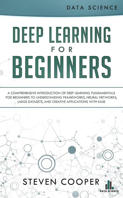 Deep Learning for Beginners: A Comprehensive Introduction of Deep Learning Fundamentals for Beginners to Understanding Frameworks, Neural Networks, Large Datasets, and Creative Applications with Ease