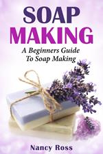 Soap Making: A Beginners Guide To Soap Making