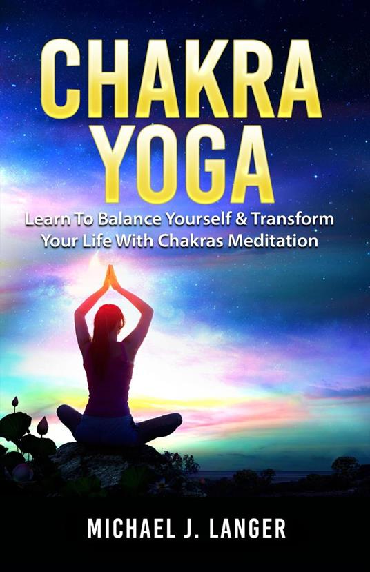 Chakra Yoga: Learn To Balance Yourself & Transform Your Life With Chakras Meditation