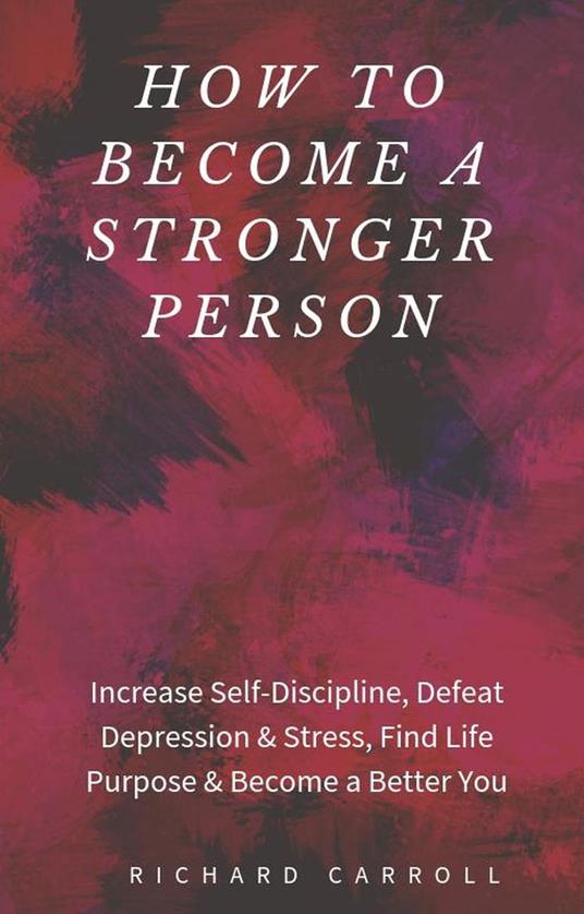 How to Become a Stronger Person: Increase Self-Discipline, Defeat Depression & Stress, Find Life Purpose & Become a Better You