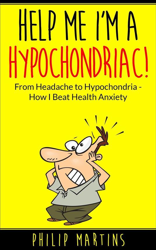 Help Me I'm A Hypochondriac! From Headache to Hypochondria - How I Beat Health Anxiety