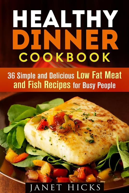 Healthy Dinner Cookbook: 36 Simple and Delicious Low Fat Meat and Fish Recipes for Busy People