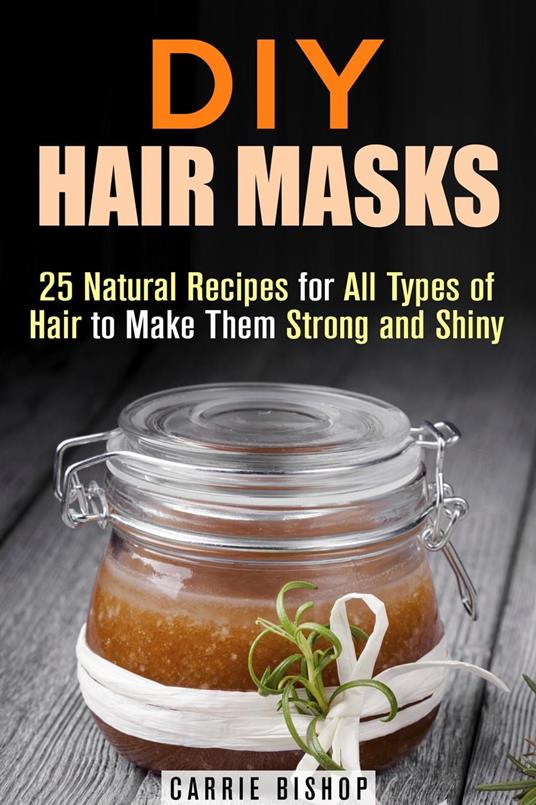 DIY Hair Masks : 25 Natural Recipes for All Types of Hair to Make Them Strong and Shiny