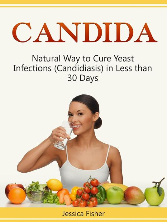 Candida: Natural Way to Cure Yeast Infections (Candidiasis) in Less than 30 Days