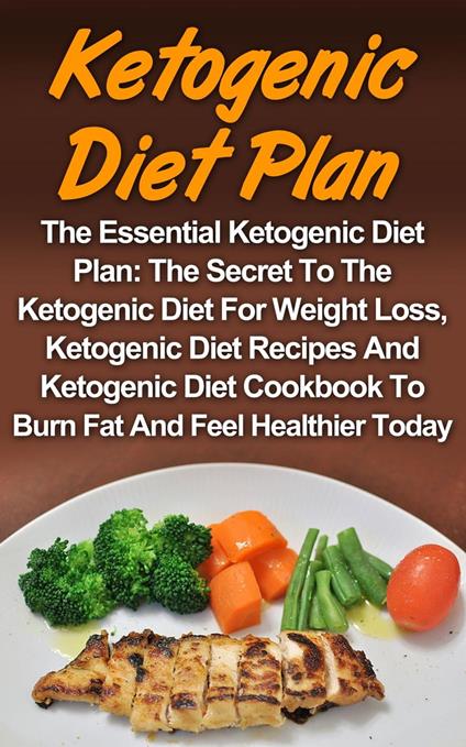 Ketogenic Diet Plan: The Essential Ketogenic Diet Plan: The Secret To The Ketogenic Diet For Weight Loss, Ketogenic Diet Recipes And Ketogenic Diet Cookbook To Burn Fat And Feel Healthier Today!