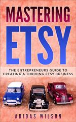 Mastering Etsy - The Entrepreneurs Guide To Creating A Thriving Etsy Business