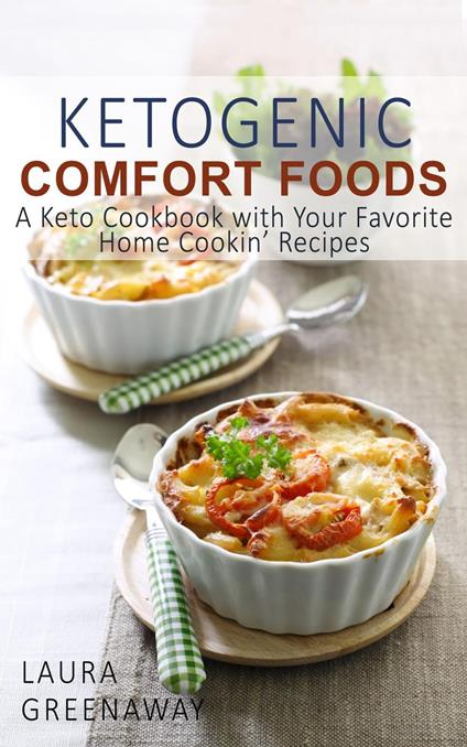 Ketogenic Comfort Foods: A Keto Cookbook with Your Favorite Home Cookin’ Recipes