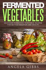 Fermented Vegetables: Delicious Fermented Vegetable Recipes for Better Digestion and Health