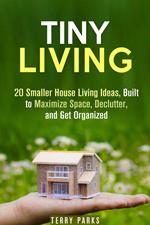 Tiny Living: 20 Smaller House Living Ideas, Built to Maximize Space, Declutter, and Get Organized