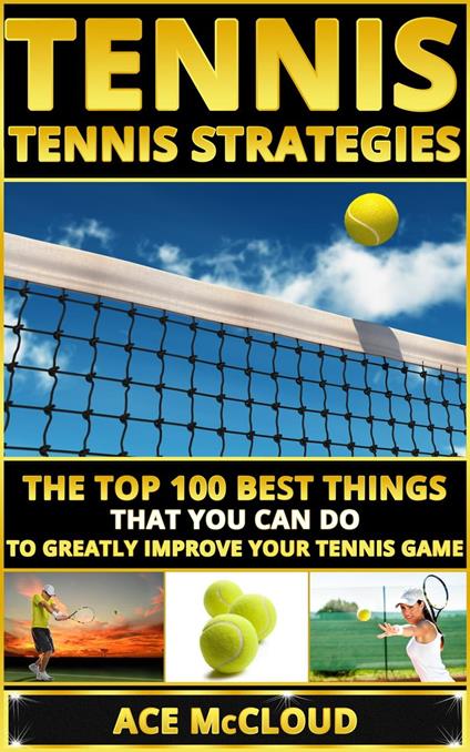 Tennis: Tennis Strategies: The Top 100 Best Things That You Can Do To Greatly Improve Your Tennis Game