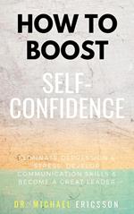 How To Boost Self-Confidence: Eliminate Depression & Stress, Develop Communication Skills & Become A Great Leader