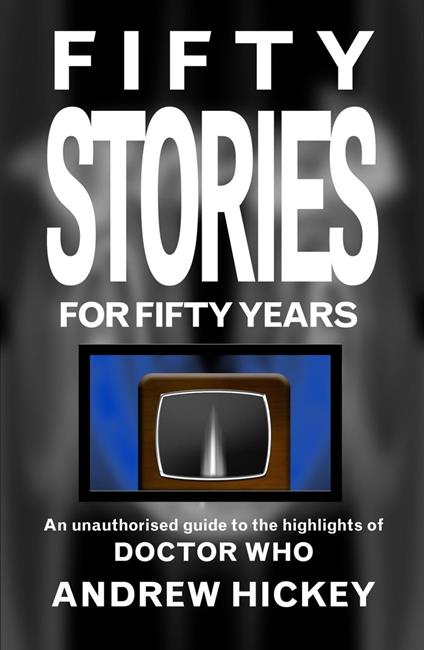 Fifty Stories for Fifty Years: An Unauthorised Guide to the Highlights of Doctor Who