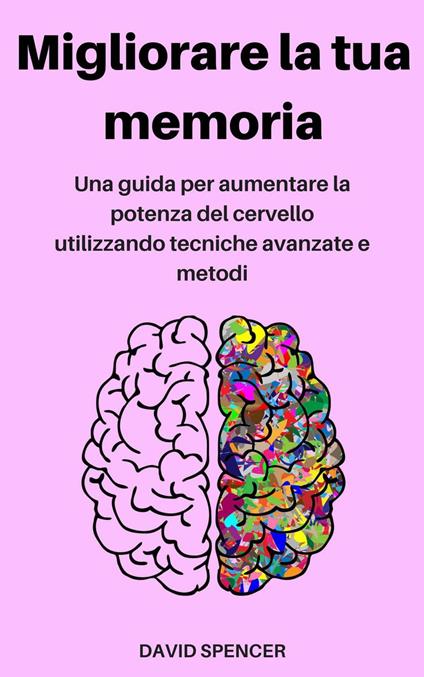 Migliorare la tua memoria: Una guida per aumentare la potenza del cervello utilizzando tecniche avanzate e metodi - David Spencer - ebook