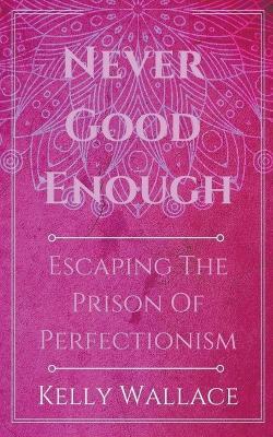 Never Good Enough - Escaping The Prison Of Perfectionism - Kelly Wallace - cover