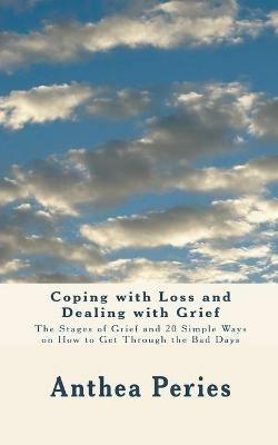 Coping with Loss and Dealing with Grief: The Stages of Grief and 20 Simple Ways on How to Get Through the Bad Days - Anthea Peries - cover