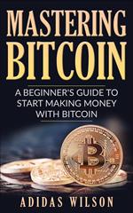 Mastering Bitcoin - A Beginner's Guide To Start Making Money With Bitcoin