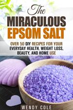 The Miraculous Epsom Salt: Over 50 DIY Recipes for Your Everyday Health, Weight Loss, Beauty, and Home Use