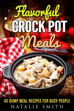 Flavorful Crock Pot Meals: 40 Dump Meal Recipes for Busy People