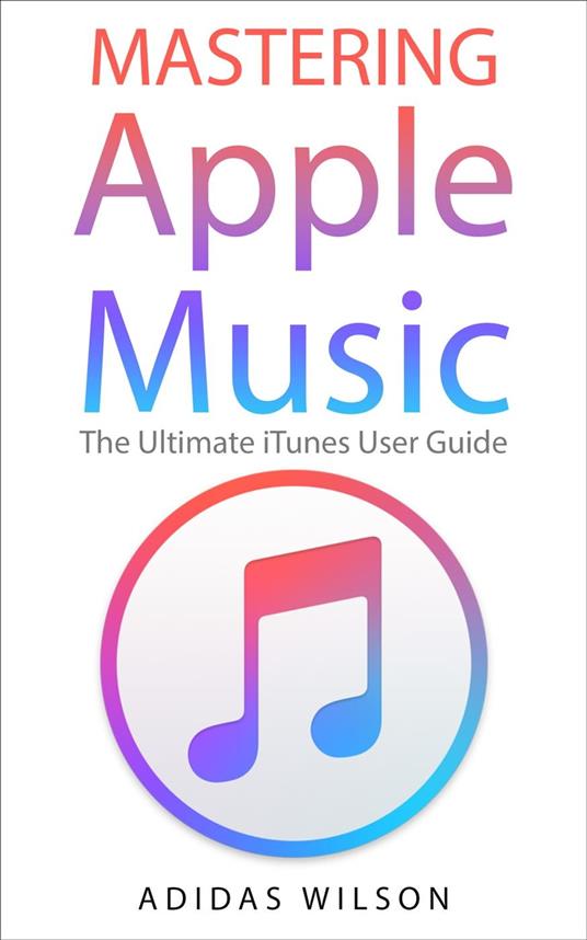 Mastering Apple Music - The Ultimate iTunes User Guide