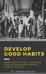 Develop Good Habits: Boost Self-Control, Overcome Fear, Build Amazing Habits & Change Your Life