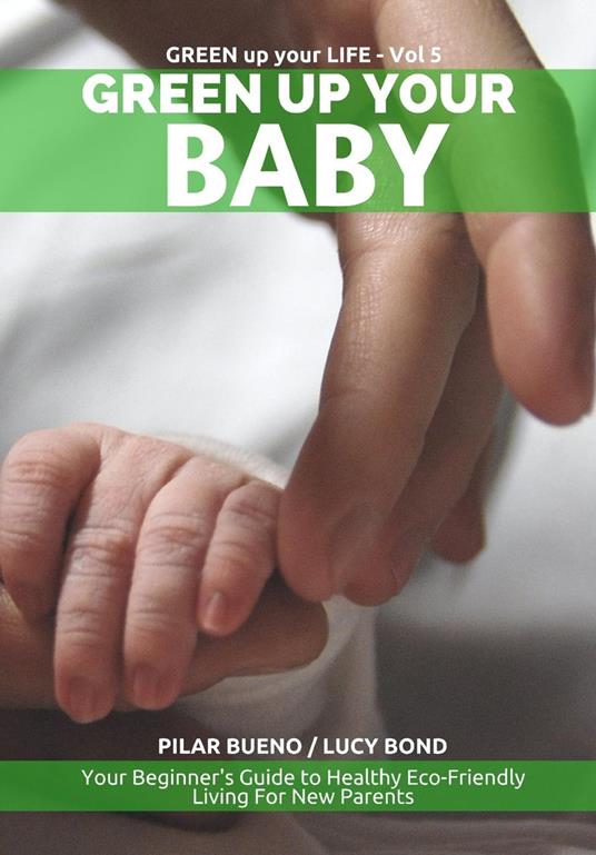 Safe Baby: GREEN UP YOUR BABY: Your Beginner's Guide to Healthy Eco-Friendly Living For New Parents