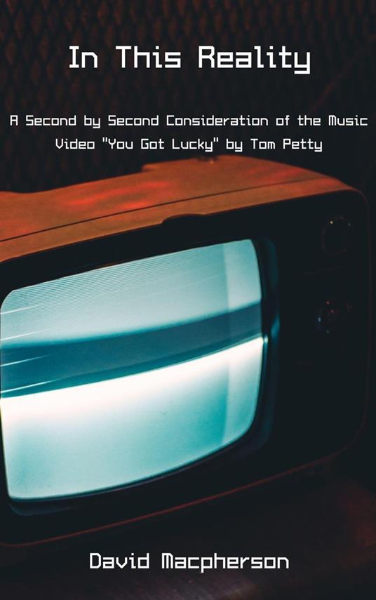 In This Reality: A Second by Second Consideration of the Music Video "You Got Lucky" by Tom Petty