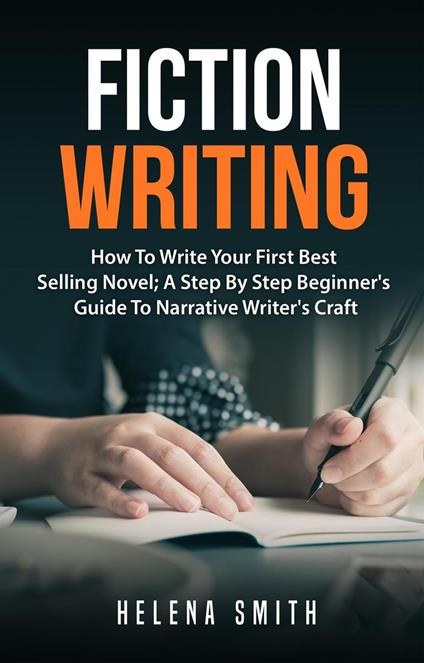 Fiction Writing: How To Write Your First Best Selling Novel; A Step By Step Beginner's Guide To Narrative Writer's Craft