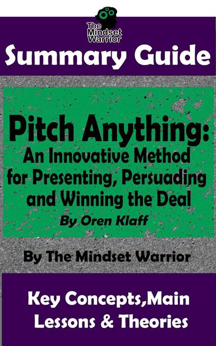 Summary Guide: Pitch Anything: An Innovative Method for Presenting, Persuading and Winning the Deal: By Oren Klaff | The Mindset Warrior Summary Guide