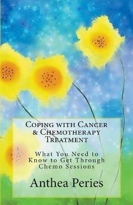 Coping with Cancer & Chemotherapy Treatment: What You Need to Know to Get Through Chemo Sessions - Anthea Peries - cover