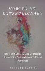 How to Be Extraordinary: Boost Self-Control, Stop Depression & Insecurity, Be Charismatic & Attract Happiness