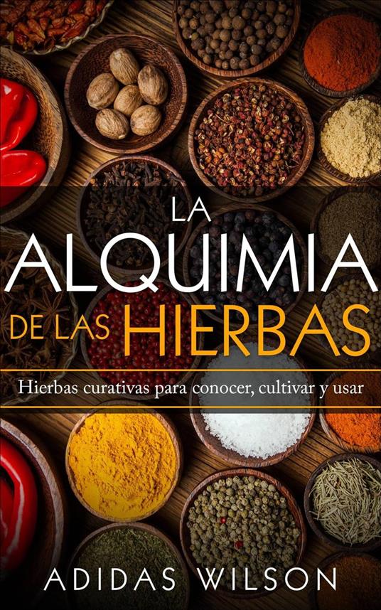 La alquimia de las hierbas: hierbas curativas para conocer, cultivar y usar