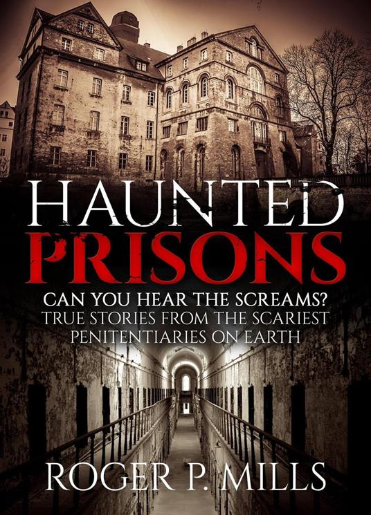 Haunted Prisons: Can You Hear The Screams? True Stories From The Scariest Penitentiaries On Earth