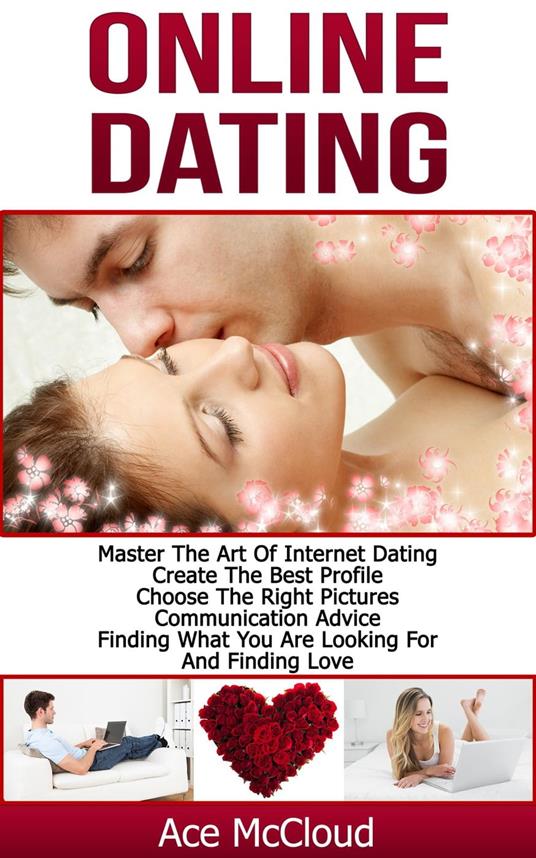 Online Dating: Master The Art of Internet Dating: Create The Best Profile, Choose The Right Pictures, Communication Advice, Finding What You Are Looking For And Finding Love