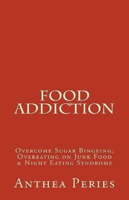 Food Addiction: Overcome Sugar Bingeing, Overeating on Junk Food & Night Eating Syndrome - Anthea Peries - cover