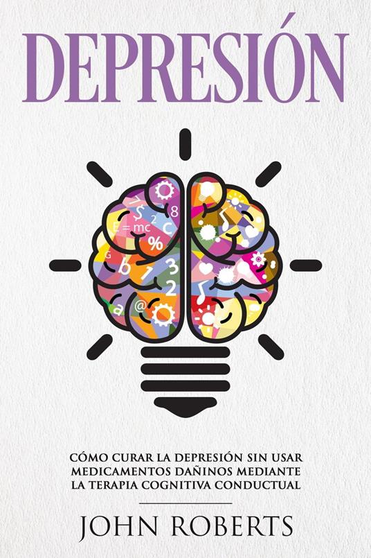 Depresión: Cómo Curar la Depresión sin usar Medicamentos Mediante la Terapia Cognitiva-Conductual