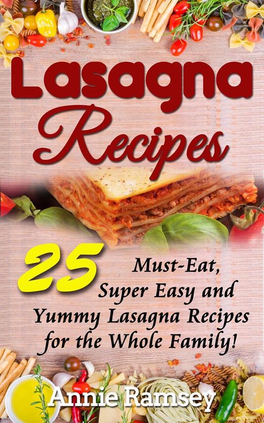 Lasagna Recipes: 25 Must-Eat, Super Easy and Yummy Lasagna Recipes for the Whole Family!