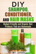 DIY Shampoo, Conditioner, and Hair Masks: Budget-Friendly and Organic Hair Products That are Homemade