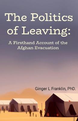 The Politics of Leaving: A Firsthand Account of the Afghan Evacuation - Ginger L Franklin - cover