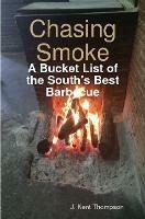 Chasing Smoke: A Bucket List of the South's Best Barbecue - J Kent Thompson - cover